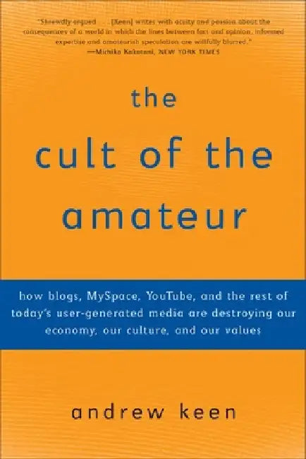 The Cult of the Amateur: How blogs, MySpace, YouTube, and the rest of today's user-generated media are destroying our economy, our culture, and our va by Andrew Keen