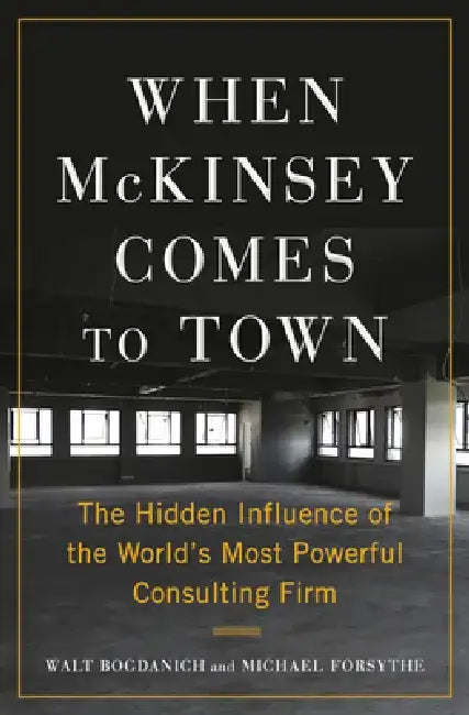 When McKinsey Comes to Town: The Hidden Influence of the World's Most Powerful Consulting Firm by Walt Bogdanich