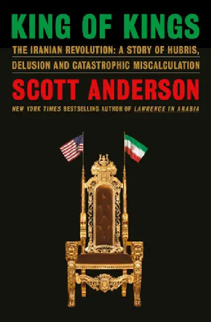 King of Kings: The Iranian Revolution: A Story of Hubris Delusion and Catastrophic Miscalcul 