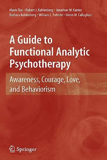 A Guide to Functional Analytic Psychotherapy: Awareness, Courage, Love, and Behaviorism by Mavis Tsai