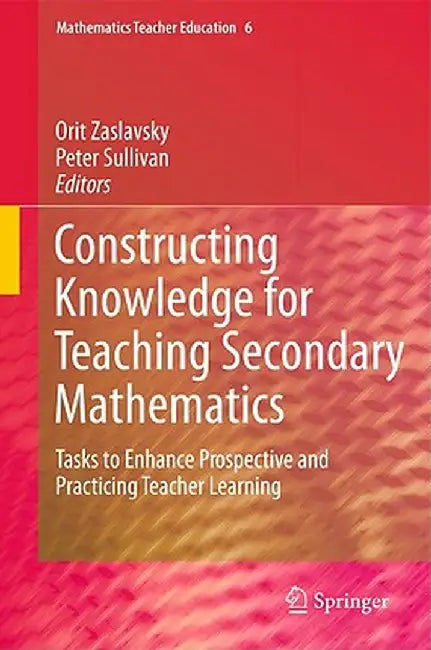Constructing Knowledge for Teaching Secondary Mathematics: Tasks to Enhance Prospective and Practicing Teacher Learning by Orit Zaslavsky