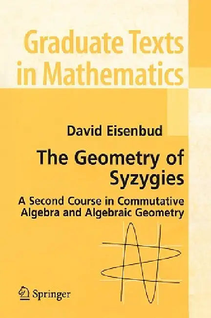 The Geometry of Syzygies: A Second Course in Algebraic Geometry and Commutative Algebra by David Eisenbud