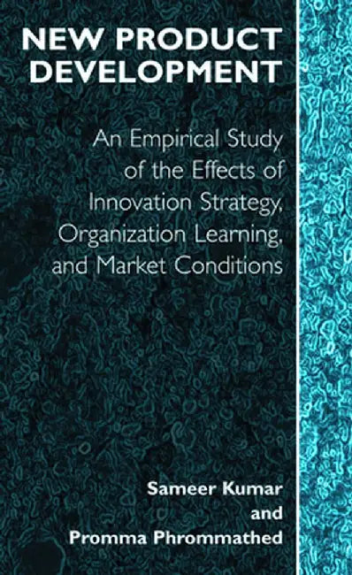 New Product Development: An Empirical Approach to Study of the Effects of Innovation Strategy, Organization Learning and Market Conditions by Sameer Kumar