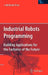 Industrial Robots Programming: Building Applications for the Factories of the Future by J. Norberto Pires
