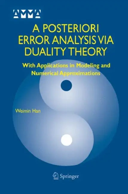 A Posteriori Error Analysis Via Duality Theory: With Applications in Modeling and Numerical Approximations by Weimin Han