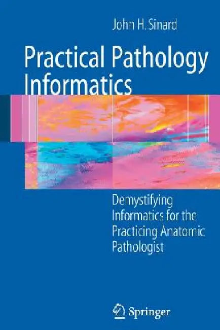 Practical Pathology Informatics: Demystifying Informatics for the Practicing Anatomic Pathologist by John Sinard