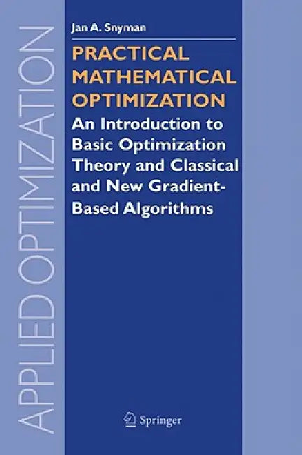 Practical Mathematical Optimization: An Introduction to Basic Optimization Theory and Classical and New Gradient-Based Algorithms by Jan Snyman