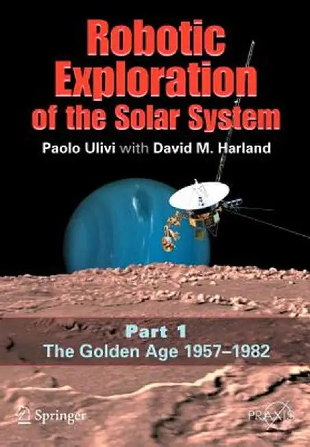 Robotic Exploration of the Solar System, Part 1: The Golden Age 1957-1982 by Paolo Ulivi