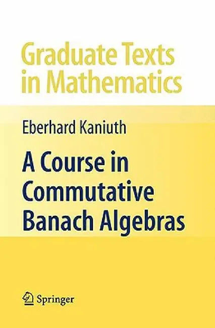 A Course in Commutative Banach Algebras by Eberhard Kaniuth