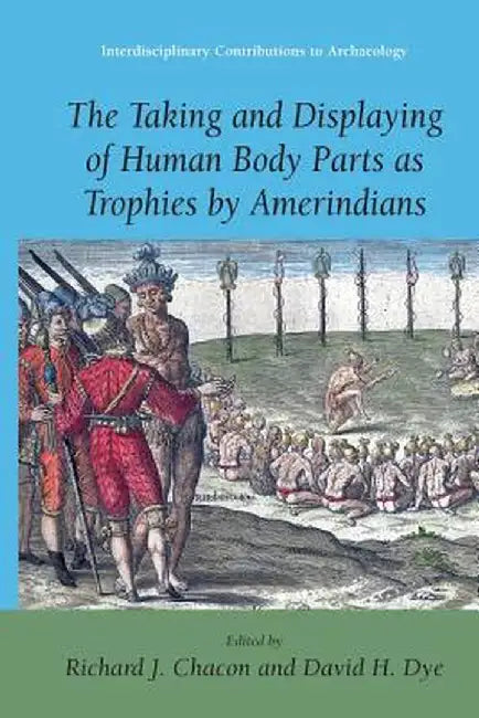 The Taking and Displaying of Human Body Parts as Trophies by Amerindians by Richard J. Chacon