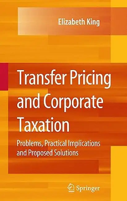 Transfer Pricing and Corporate Taxation: Problems, Practical Implications and Proposed Solutions by Elizabeth King