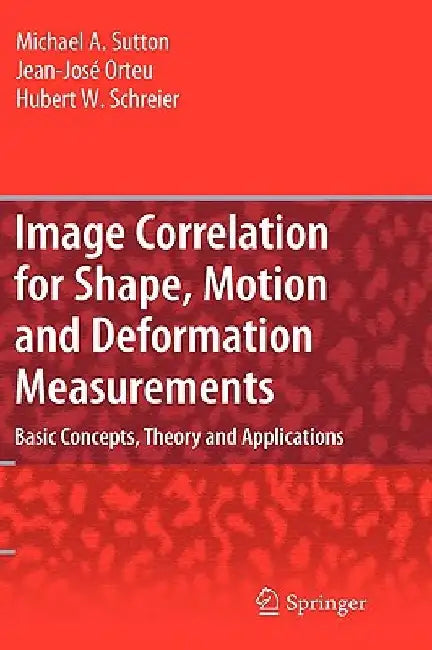 Image Correlation for Shape, Motion and Deformation Measurements: Basic Concepts, Theory and Applications by Michael A. Sutton