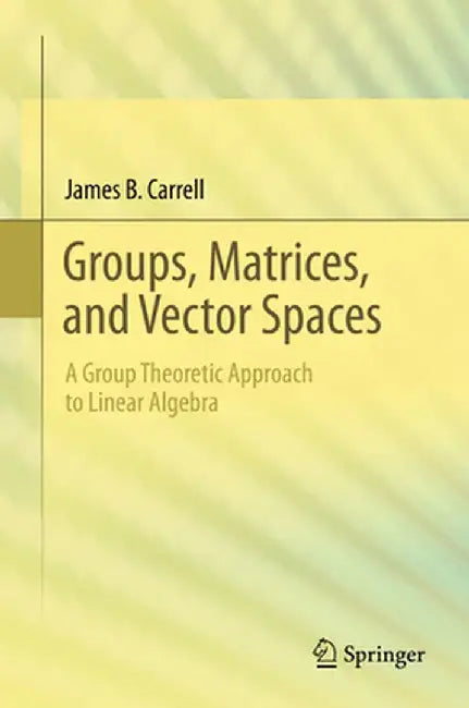 Groups, Matrices, and Vector Spaces: A Group Theoretic Approach to Linear Algebra by James Carrell