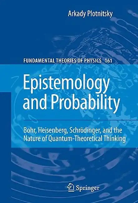 Epistemology and Probability: Bohr, Heisenberg, Schrödinger, and the Nature of Quantum-Theoretical Thinking by Arkady Plotnitsky