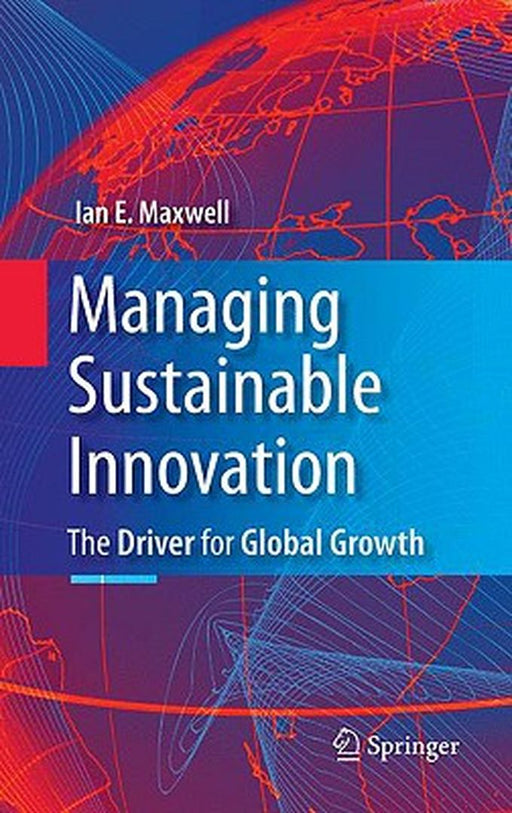 Managing Sustainable Innovation: The Driver for Global Growth by Ian E. Maxwell