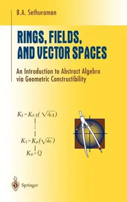 Rings, Fields, and Vector Spaces: An Introduction to Abstract Algebra Via Geometric Constructibility by B. A. Sethuraman