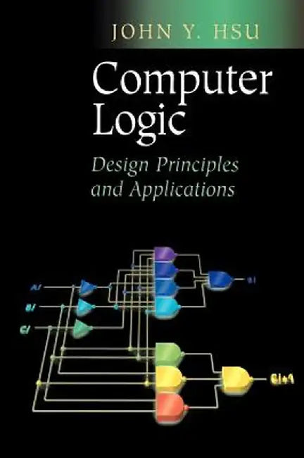 Computer Logic: Design Principles and Applications by John Y. Hsu