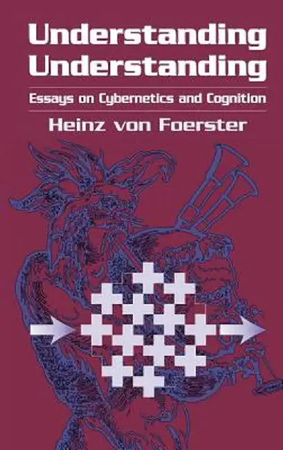 Understanding Understanding: Essays on Cybernetics and Cognition by Heinz Von Foerster