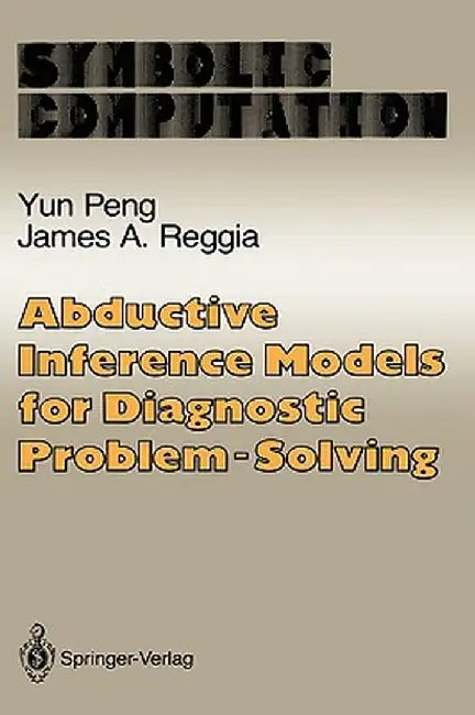 Abductive Inference Models for Diagnostic Problem-Solving by Yun Peng