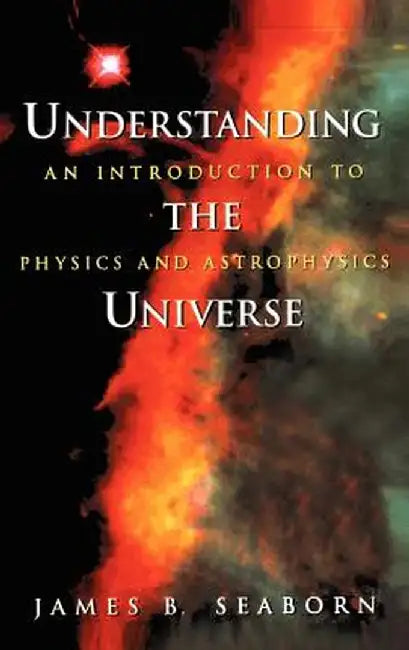 Understanding the Universe: An Introduction to Physics and Astrophysics by James B. Seaborn