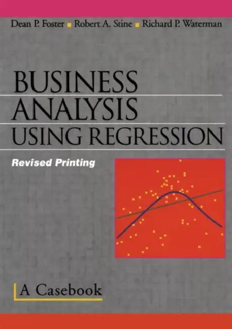 Business Analysis Using Regression: A Casebook by Robert A. Stine, Dean P. Foster, Richard P. Waterman