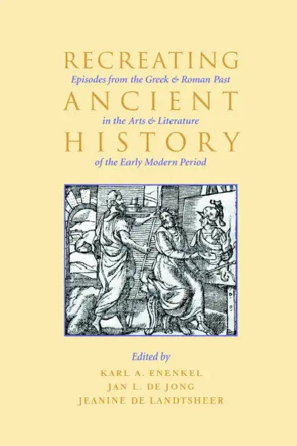 Recreating Ancient History: Episodes from the Greek and Roman Past in the Arts and Literature of the Early Modern Period by Karl A. E. Enenkel, Jan de Jong, Jeanine De Landtsheer