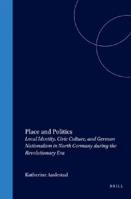Place and Politics: Local Identity, Civic Culture, and German Nationalism in North Germany During the Revolutionary Era by Katherine Aaslestad