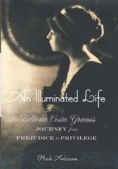 An Illuminated Life: Belle Da Costa Greene's Journey from Prejudice to Privilege by Heidi Ardizzone