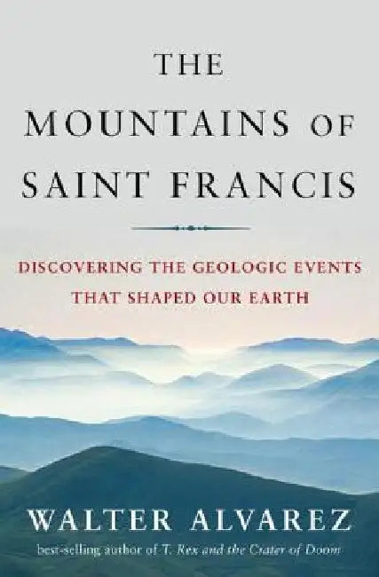The Mountains of St. Francis: Discovering the Geologic Events That Shaped Our Earth by Walter Alvarez