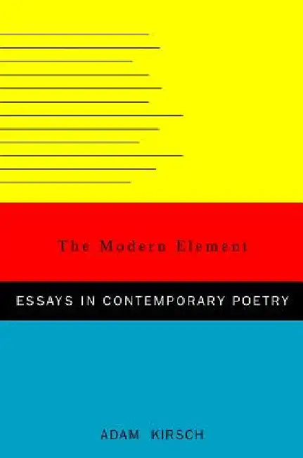 The Modern Element: Essays on Contemporary Poetry by Adam Kirsch