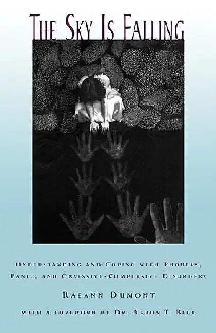 The Sky Is Falling: Understanding and Coping with Phobias, Panic and Obessive-Compulsive Disorders by Raeann Dumont