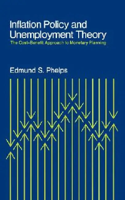 Inflation Policy and Unemployment Theory: The Cost-Benefit Approach to Monetary Planning by Edmund S. Phelps