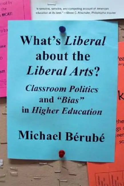 What's Liberal about the Liberal Arts?: Classroom Politics and Bias in Higher Education by Michael Berube