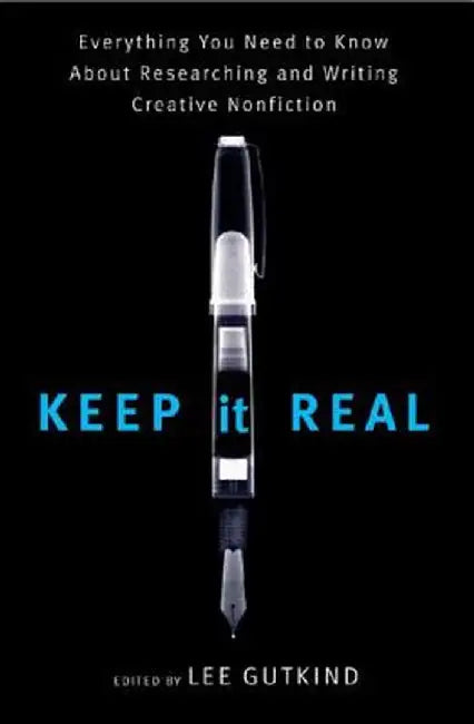 Keep It Real: Everything You Need to Know about Researching and Writing Creative Nonfiction by Lee Gutkind