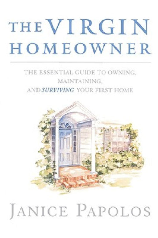 The Virgin Homeowner: The Essential Guide to Owning, Maintaining, and Surviving Your First Home by Janice Papolos
