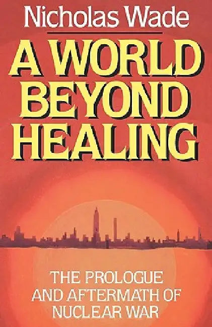 A World Beyond Healing: The Prologue and Aftermath of Nuclear War by Nicholas Wade