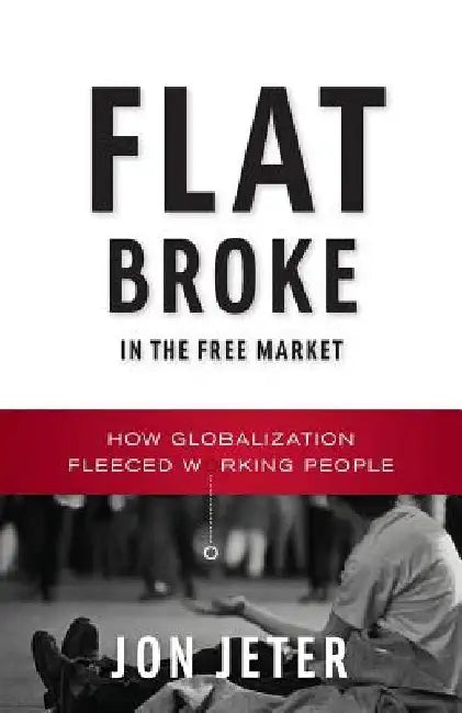 Flat Broke in the Free Market: How Globalization Fleeced Working People by Jon Jeter
