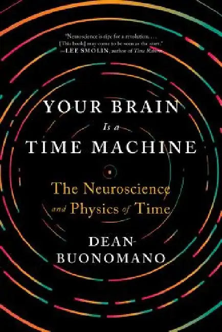 Your Brain Is a Time Machine: The Neuroscience and Physics of Time by Dean Buonomano