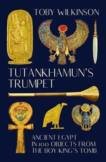 Tutankhamun's Trumpet: Ancient Egypt in 100 Objects from the Boy-King's Tomb by Toby Wilkinson