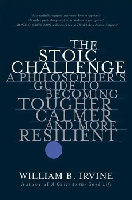 The Stoic Challenge: A Philosopher's Guide to Becoming Tougher, Calmer, and More Resilient by William B. Irvine