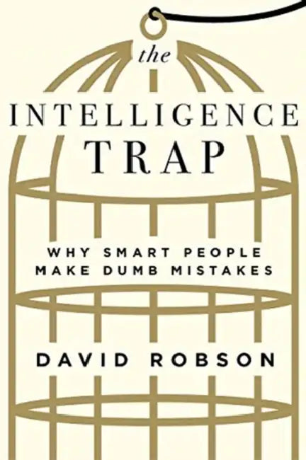 The Intelligence Trap: Why Smart People Make Dumb Mistakes by David Robson