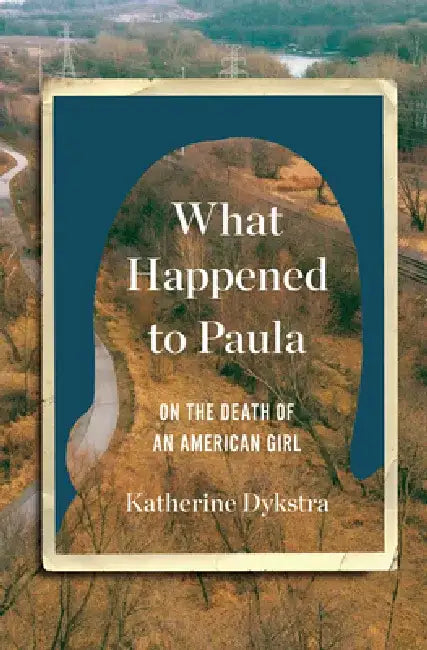 What Happened to Paula: On the Death of an American Girl by Katherine Dykstra