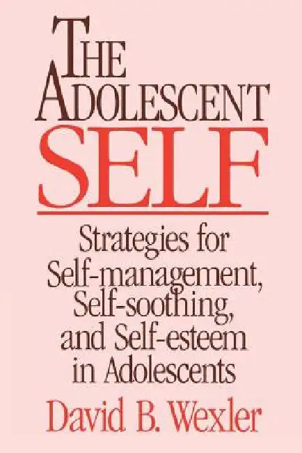 Adolescent Self: Strategies for Self-Management, Self-Soothing, and Self-Esteem in Adolescents by David B. Wexler