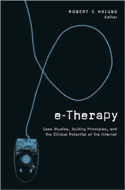 E-Therapy: Case Studies, Guiding Principles, and the Clinical Potential of the Internet by Robert C. Hsiung