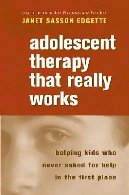 Adolescent Therapy That Really Works: Helping Kids Who Never Asked for Help in the First Place by Janet Sasson Edgette