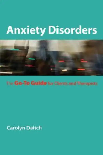 Anxiety Disorders: The Go-To Guide for Clients and Therapists by Carolyn Daitch