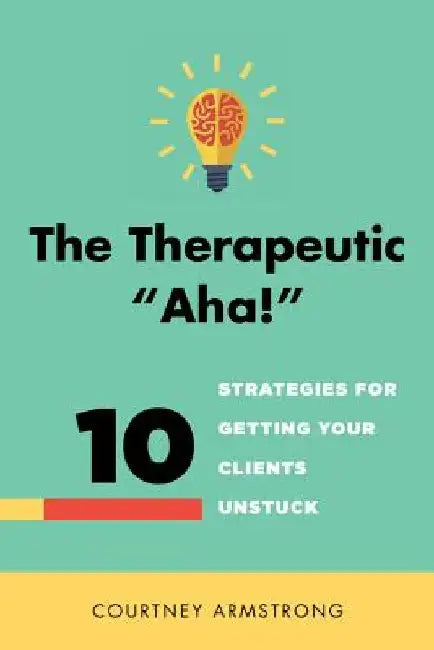 The Therapeutic "Aha!": 10 Strategies for Getting Your Clients Unstuck by Courtney Armstrong