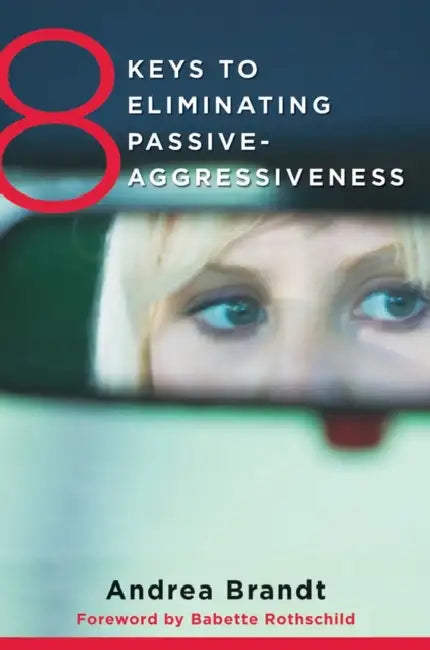8 Keys to Eliminating Passive-Aggressiveness: Strategies for Transforming Your Relationships for Greater Authenticity and Joy by Andrea Brandt, Babette Rothschild