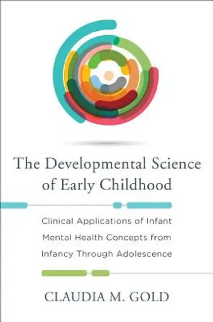 The Developmental Science of Early Childhood: Clinical Applications of Infant Mental Health Concepts from Infancy Through Adolescence by Claudia M. Gold
