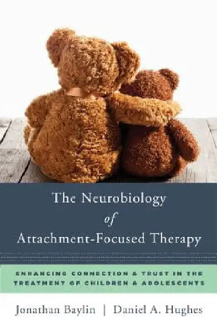 The Neurobiology of Attachment-Focused Therapy: Enhancing Connection & Trust in the Treatment of Children & Adolescents by Jonathan F. Baylin